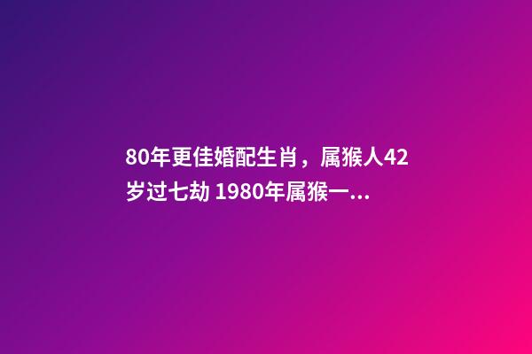 80年更佳婚配生肖，属猴人42岁过七劫 1980年属猴一生有二婚之命，80年出生的女猴有几次婚姻-第1张-观点-玄机派